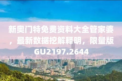 新奥门特免费资料大全管家婆，最新数据挖解释明，限量版GU2197.2644
