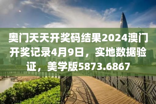 奥门天天开奖码结果2024澳门开奖记录4月9日，实地数据验证，美学版5873.6867