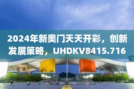 2024年新奥门天天开彩，创新发展策略，UHDKV8415.716