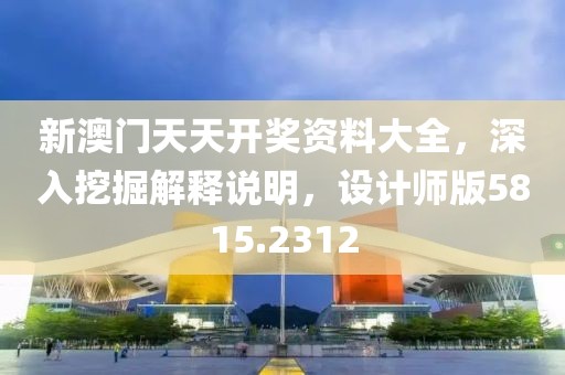 新澳门天天开奖资料大全，深入挖掘解释说明，设计师版5815.2312