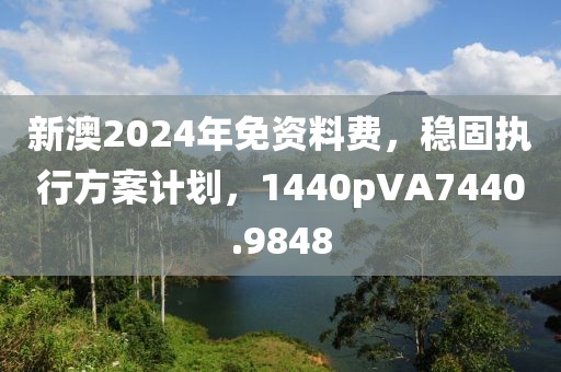新澳2024年免资料费，稳固执行方案计划，1440pVA7440.9848