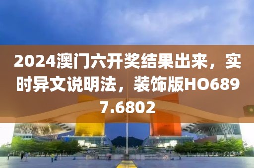 2024澳门六开奖结果出来，实时异文说明法，装饰版HO6897.6802