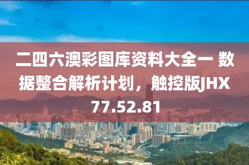 二四六澳彩图库资料大全一 数据整合解析计划，触控版JHX77.52.81