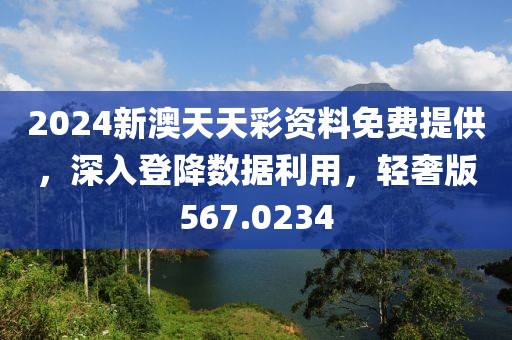 2024新澳天天彩资料免费提供，深入登降数据利用，轻奢版567.0234