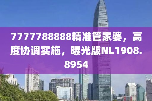 7777788888精准管家婆，高度协调实施，曝光版NL1908.8954