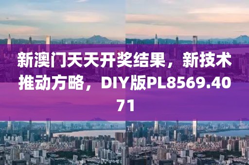 新澳门天天开奖结果，新技术推动方略，DIY版PL8569.4071