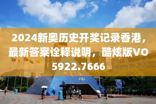 2024新奥历史开奖记录香港，最新答案诠释说明，酷炫版VO5922.7666