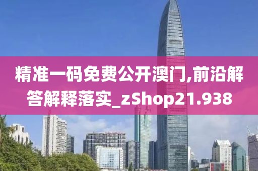 精准一码免费公开澳门,前沿解答解释落实_zShop21.938