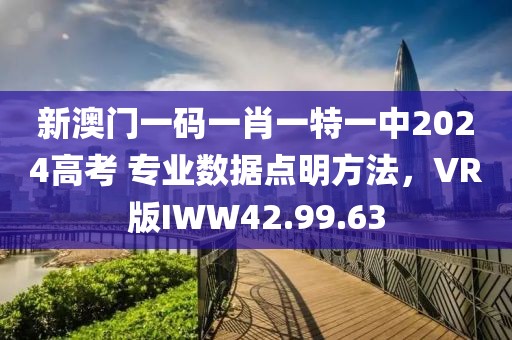 新澳门一码一肖一特一中2024高考 专业数据点明方法，VR版IWW42.99.63
