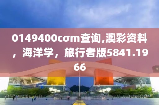 0149400cσm查询,澳彩资料，海洋学，旅行者版5841.1966