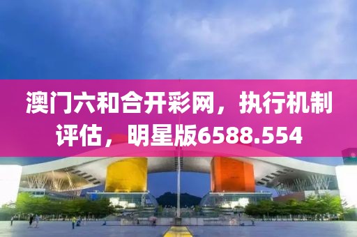 澳门六和合开彩网，执行机制评估，明星版6588.554