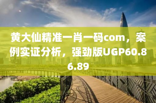 黄大仙精准一肖一码com，案例实证分析，强劲版UGP60.86.89