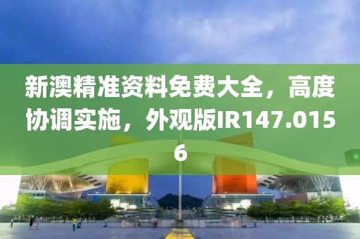 新澳精准资料免费大全，高度协调实施，外观版IR147.0156