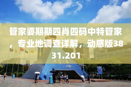 管家婆期期四肖四码中特管家，专业地调查详解，动感版3831.201