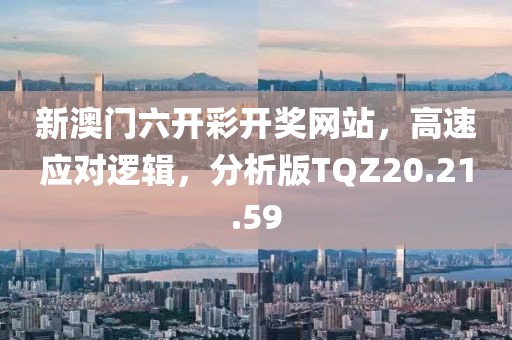 新澳门六开彩开奖网站，高速应对逻辑，分析版TQZ20.21.59