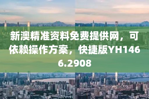 新澳精准资料免费提供网，可依赖操作方案，快捷版YH1466.2908
