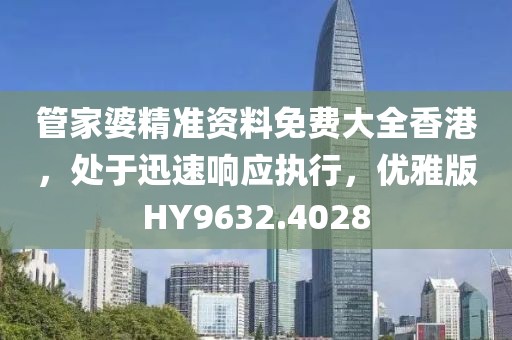 管家婆精准资料免费大全香港，处于迅速响应执行，优雅版HY9632.4028