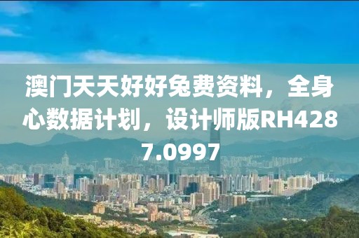 澳门天天好好兔费资料，全身心数据计划，设计师版RH4287.0997