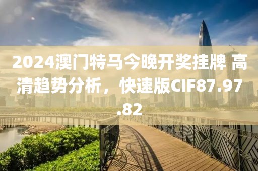 2024澳门特马今晚开奖挂牌 高清趋势分析，快速版CIF87.97.82