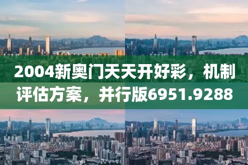 2004新奥门天天开好彩，机制评估方案，并行版6951.9288