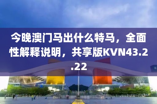 今晚澳门马出什么特马，全面性解释说明，共享版KVN43.2.22