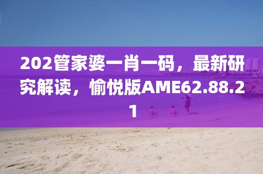 202管家婆一肖一码，最新研究解读，愉悦版AME62.88.21