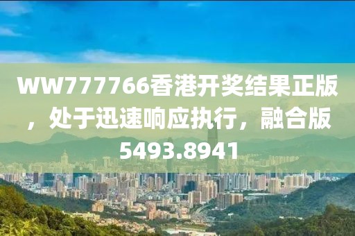 WW777766香港开奖结果正版，处于迅速响应执行，融合版5493.8941
