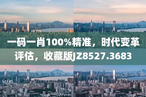 一码一肖100%精准，时代变革评估，收藏版JZ8527.3683