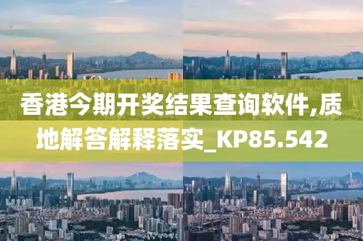 香港今期开奖结果查询软件,质地解答解释落实_KP85.542