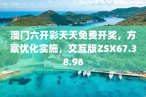 澳门六开彩天天免费开奖，方案优化实施，交互版ZSX67.38.96