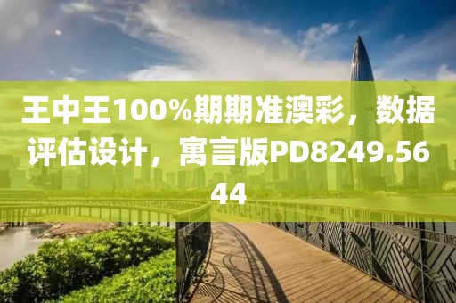 王中王100%期期准澳彩，数据评估设计，寓言版PD8249.5644
