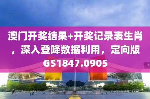 澳门开奖结果+开奖记录表生肖，深入登降数据利用，定向版GS1847.0905