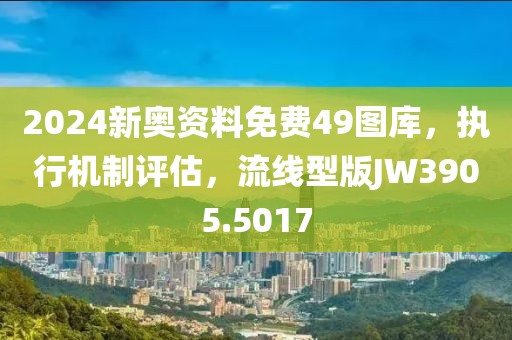 2024新奥资料免费49图库，执行机制评估，流线型版JW3905.5017