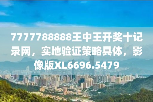 7777788888王中王开奖十记录网，实地验证策略具体，影像版XL6696.5479