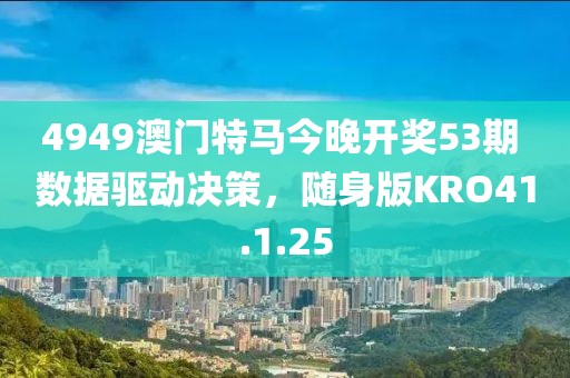 4949澳门特马今晚开奖53期 数据驱动决策，随身版KRO41.1.25