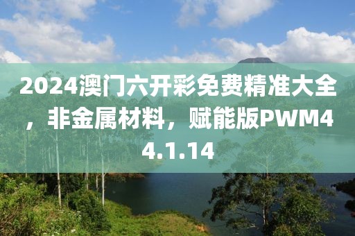 2024澳门六开彩免费精准大全，非金属材料，赋能版PWM44.1.14
