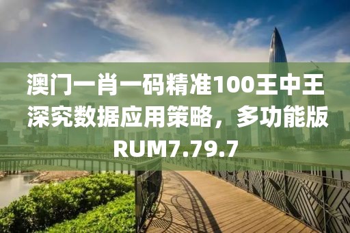 澳门一肖一码精准100王中王 深究数据应用策略，多功能版RUM7.79.7