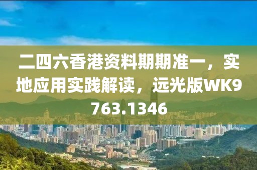 二四六香港资料期期准一，实地应用实践解读，远光版WK9763.1346