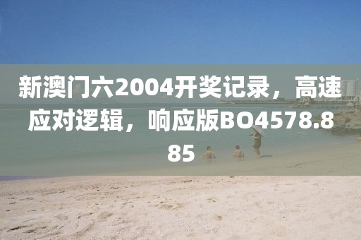 新澳门六2004开奖记录，高速应对逻辑，响应版BO4578.885