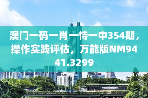 澳门一码一肖一恃一中354期，操作实践评估，万能版NM9441.3299