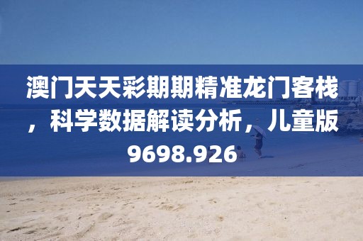 澳门天天彩期期精准龙门客栈，科学数据解读分析，儿童版9698.926