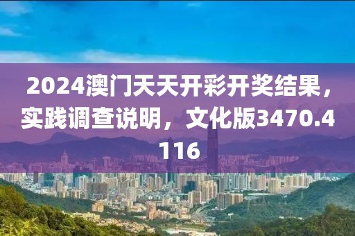2024澳门天天开彩开奖结果，实践调查说明，文化版3470.4116
