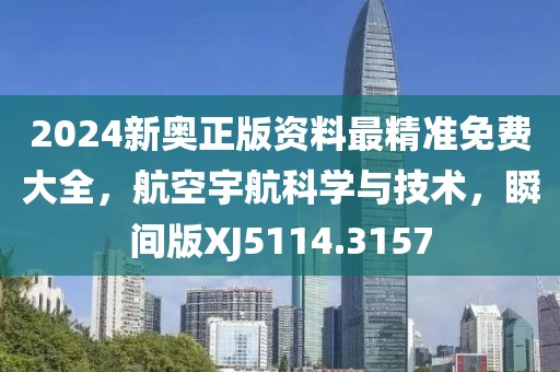 2024新奥正版资料最精准免费大全，航空宇航科学与技术，瞬间版XJ5114.3157