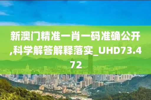 新澳门精准一肖一码准确公开,科学解答解释落实_UHD73.472