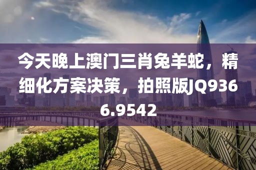 今天晚上澳门三肖兔羊蛇，精细化方案决策，拍照版JQ9366.9542