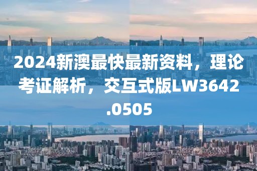 2024新澳最快最新资料，理论考证解析，交互式版LW3642.0505
