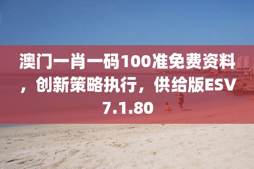 澳门一肖一码100准免费资料，创新策略执行，供给版ESV7.1.80