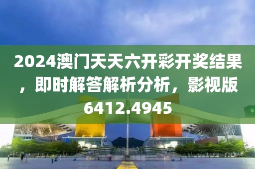 2024澳门天天六开彩开奖结果，即时解答解析分析，影视版6412.4945