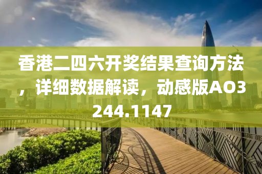 香港二四六开奖结果查询方法，详细数据解读，动感版AO3244.1147