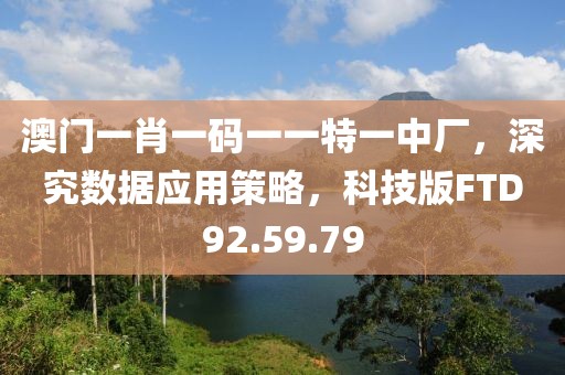 澳门一肖一码一一特一中厂，深究数据应用策略，科技版FTD92.59.79